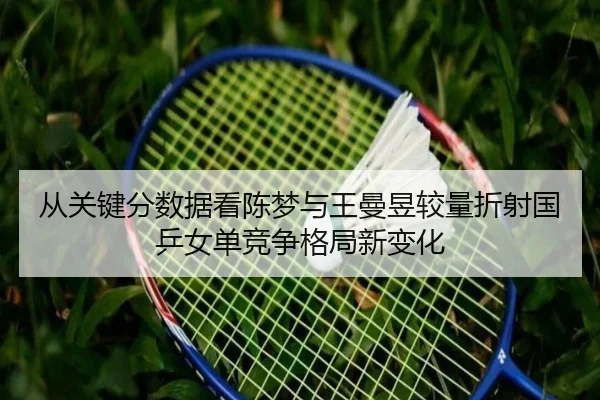 从关键分数据看陈梦与王曼昱较量折射国乒女单竞争格局新变化