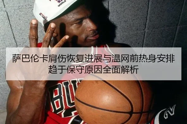 萨巴伦卡肩伤恢复进展与温网前热身安排趋于保守原因全面解析