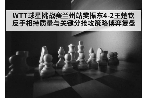 WTT球星挑战赛兰州站樊振东4-2王楚钦反手相持质量与关键分抢攻策略博弈复盘