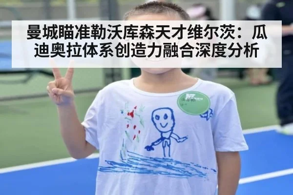 曼城瞄准勒沃库森天才维尔茨：瓜迪奥拉体系创造力融合深度分析