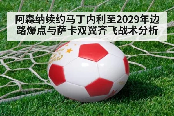 阿森纳续约马丁内利至2029年边路爆点与萨卡双翼齐飞战术分析