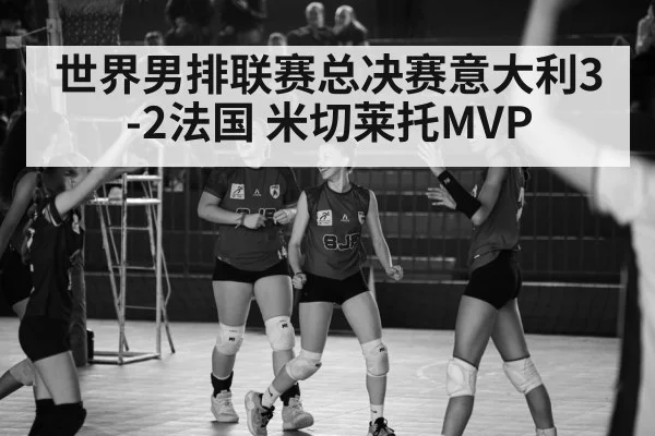 世界男排联赛总决赛意大利3-2法国 米切莱托MVP