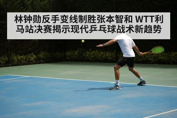 林钟勋反手变线制胜张本智和 WTT利马站决赛揭示现代乒乓球战术新趋势