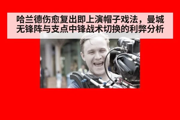 哈兰德伤愈复出即上演帽子戏法，曼城无锋阵与支点中锋战术切换的利弊分析
