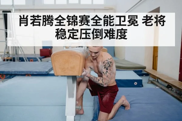 肖若腾全锦赛全能卫冕 老将稳定压倒难度