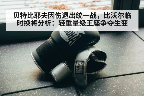 贝特比耶夫因伤退出统一战，比沃尔临时换将分析：轻重量级王座争夺生变