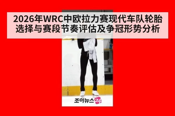 2026年WRC中欧拉力赛现代车队轮胎选择与赛段节奏评估及争冠形势分析