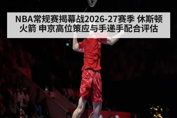 NBA常规赛揭幕战2026-27赛季 休斯顿火箭 申京高位策应与手递手配合评估